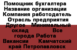 Помощник бухгалтера › Название организации ­ Компания-работодатель › Отрасль предприятия ­ Другое › Минимальный оклад ­ 15 000 - Все города Работа » Вакансии   . Камчатский край,Петропавловск-Камчатский г.